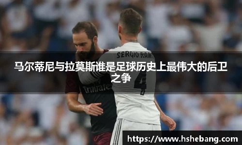 bwin必赢马尔蒂尼与拉莫斯谁是足球历史上最伟大的后卫之争