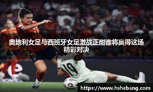 bwin必赢奥地利女足与西班牙女足激战正酣谁将赢得这场精彩对决