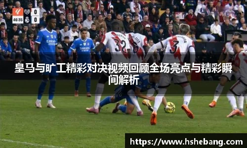 bwin必赢皇马与旷工精彩对决视频回顾全场亮点与精彩瞬间解析